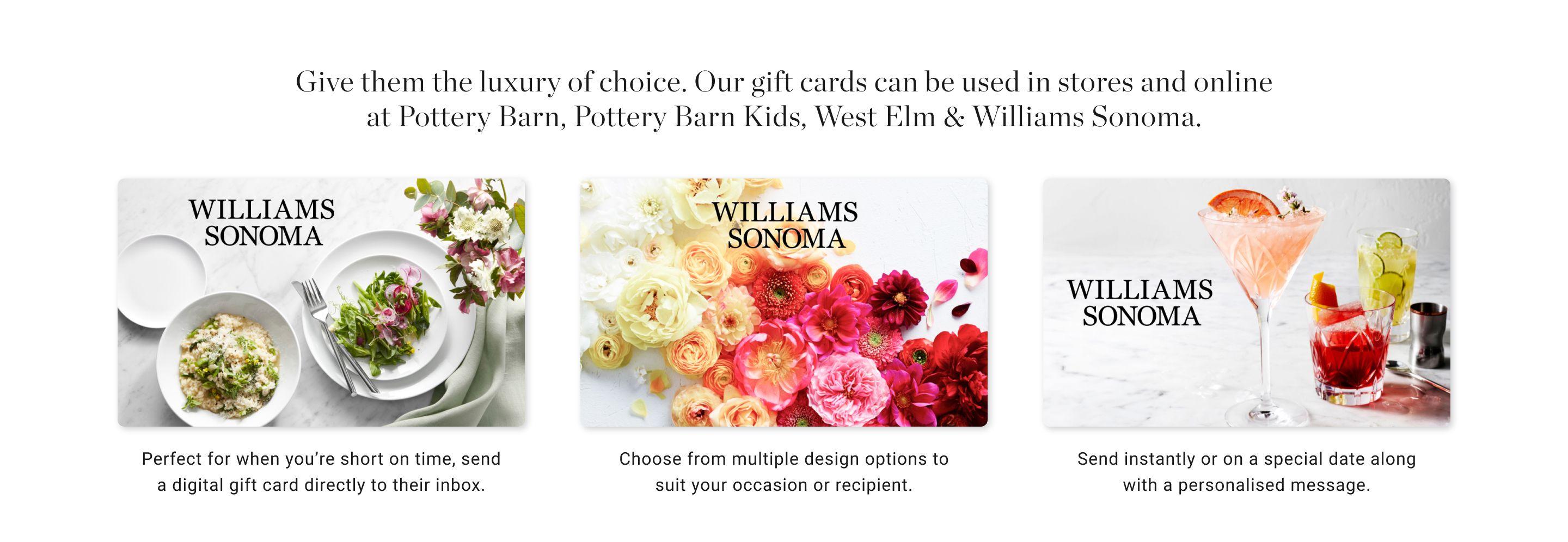 Give them the luxury of choice. Our gift cards can be used in stores and online at Pottery Barn, Pottery Barn Kids, West Elm & Williams Sonoma